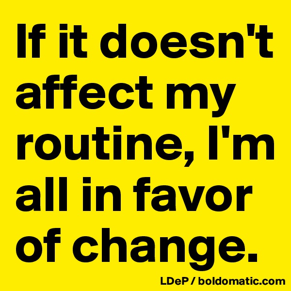 If it doesn't affect my routine, I'm all in favor of change. 