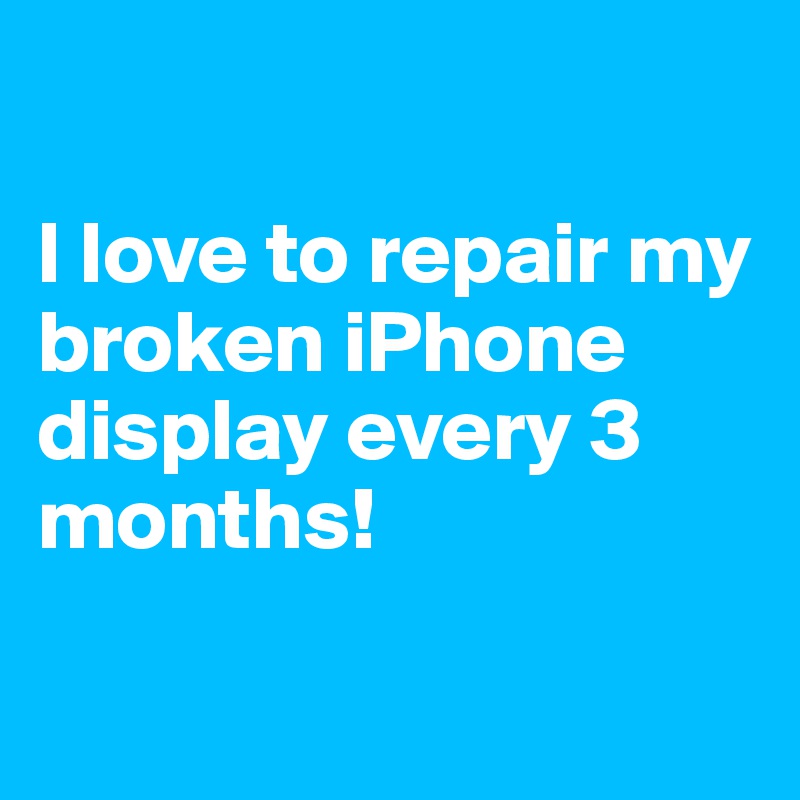 

I love to repair my broken iPhone display every 3 months!

