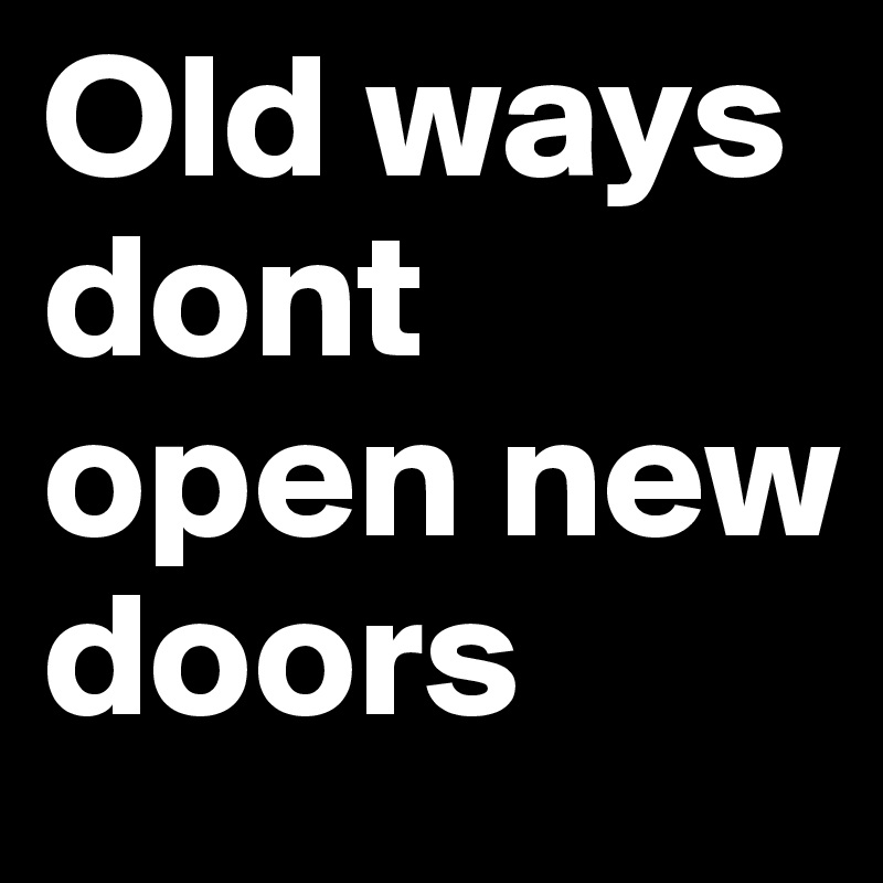 Old ways dont open new doors 