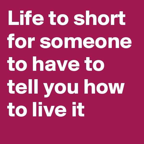 Life to short for someone to have to tell you how to live it