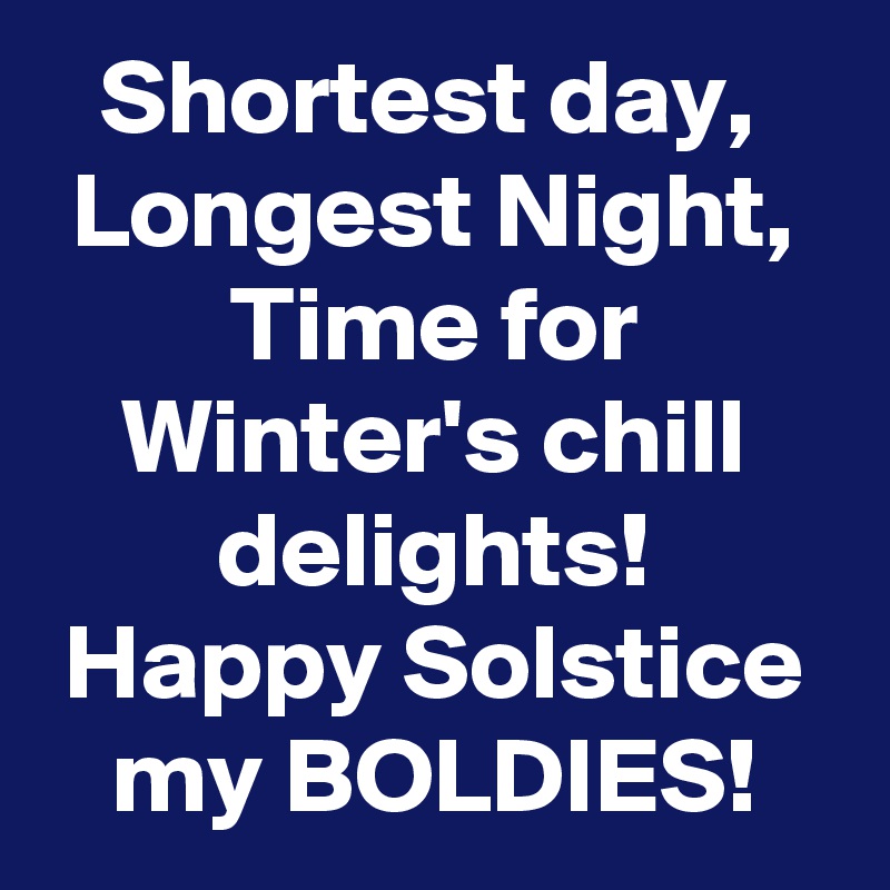 Shortest day, 
Longest Night,
Time for Winter's chill delights!
Happy Solstice my BOLDIES!