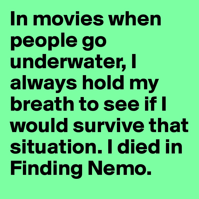 In movies when people go underwater, I always hold my breath to see if I would survive that situation. I died in Finding Nemo. 