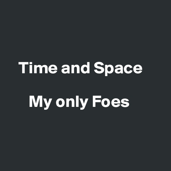 


   Time and Space 

      My only Foes


