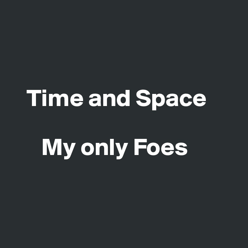 


   Time and Space 

      My only Foes


