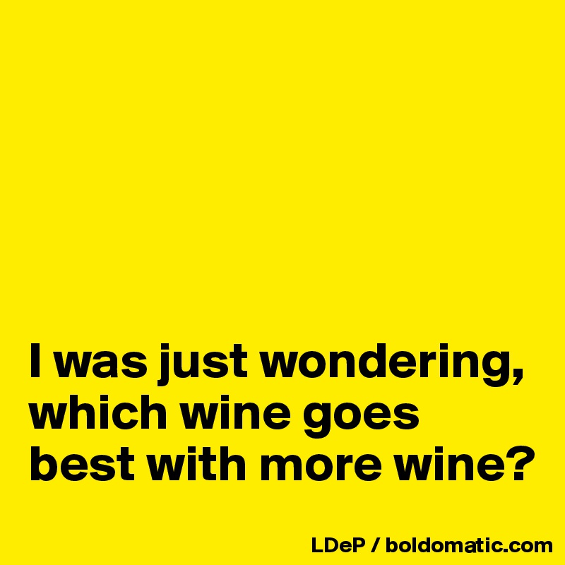 





I was just wondering, which wine goes best with more wine?