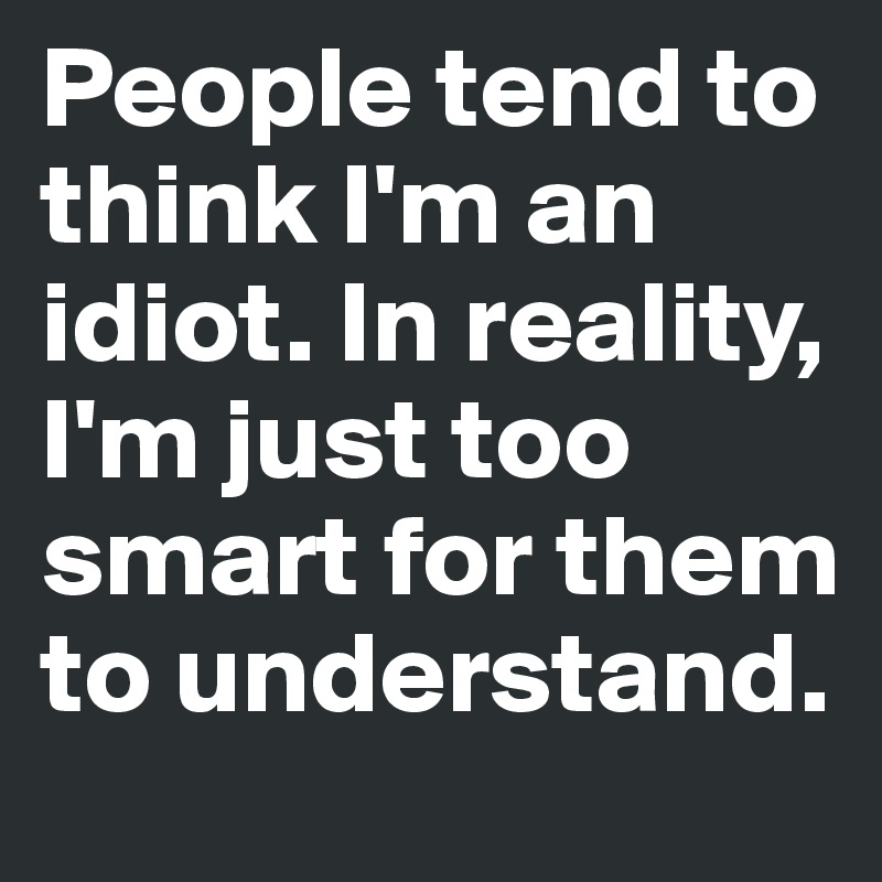 People tend to think I'm an idiot. In reality, I'm just too smart for them to understand. 