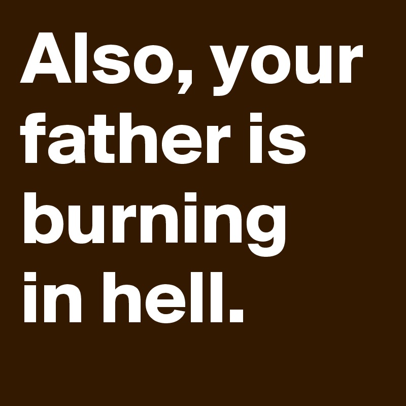 Also, your father is burning in hell.