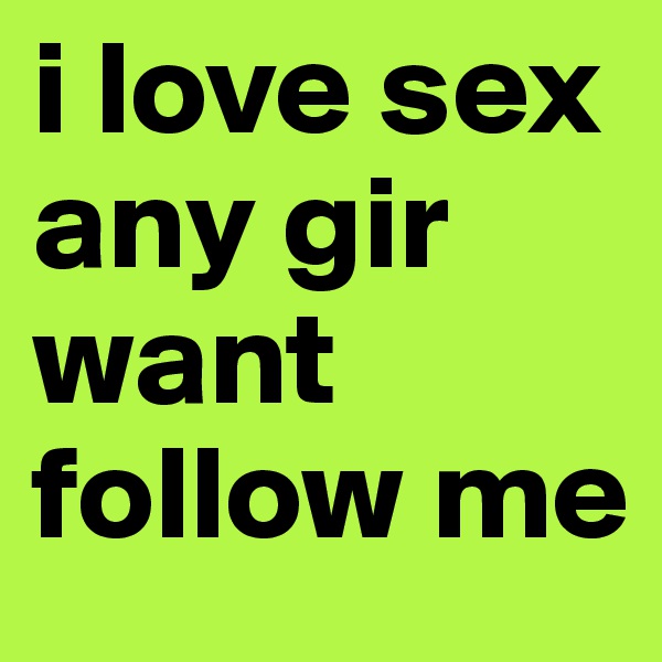 i love sex any gir want follow me 