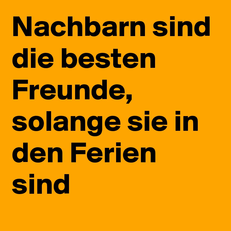 Nachbarn sind die besten Freunde, solange sie in den Ferien sind