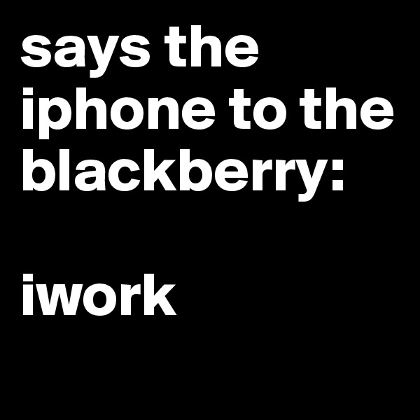 says the iphone to the blackberry:

iwork
