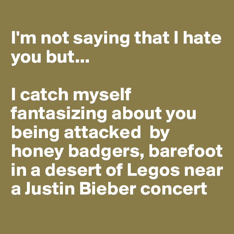 
I'm not saying that I hate you but...

I catch myself fantasizing about you being attacked  by honey badgers, barefoot in a desert of Legos near a Justin Bieber concert 
