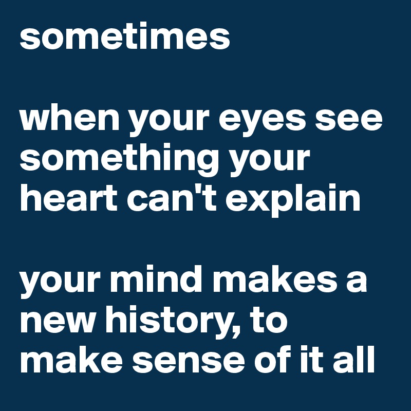 sometimes

when your eyes see something your heart can't explain

your mind makes a new history, to make sense of it all