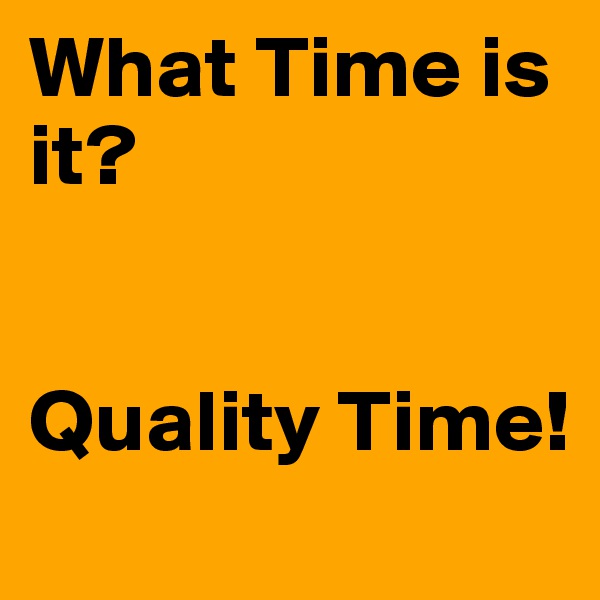What Time is it?


Quality Time!