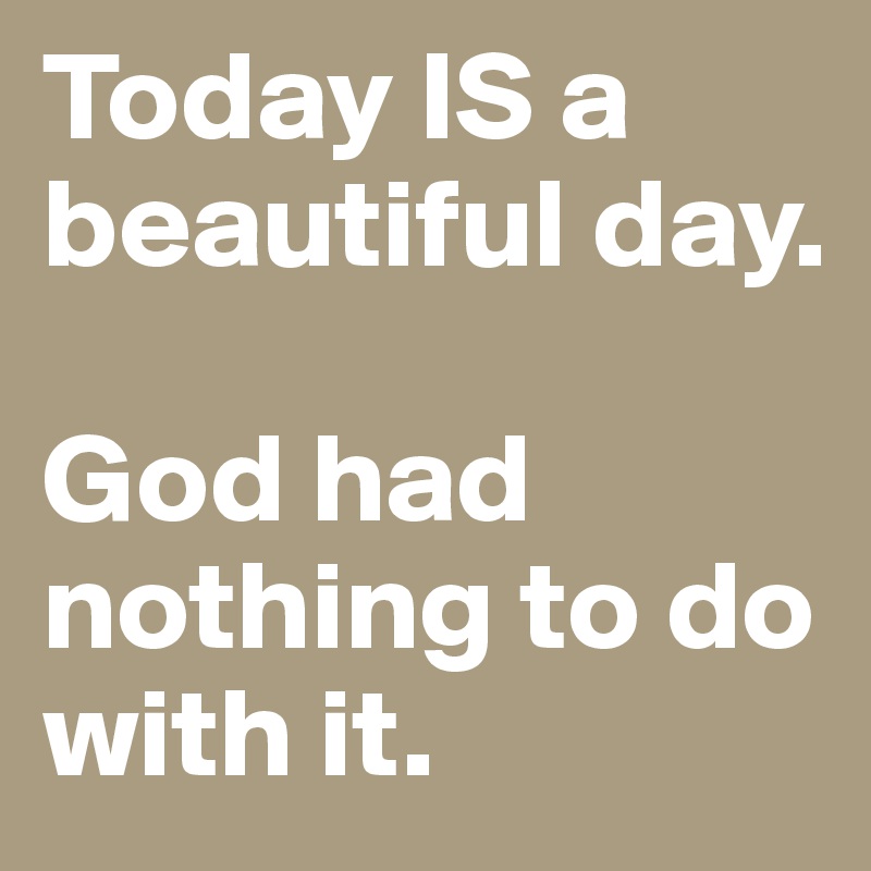 Today IS a beautiful day.

God had nothing to do with it. 
