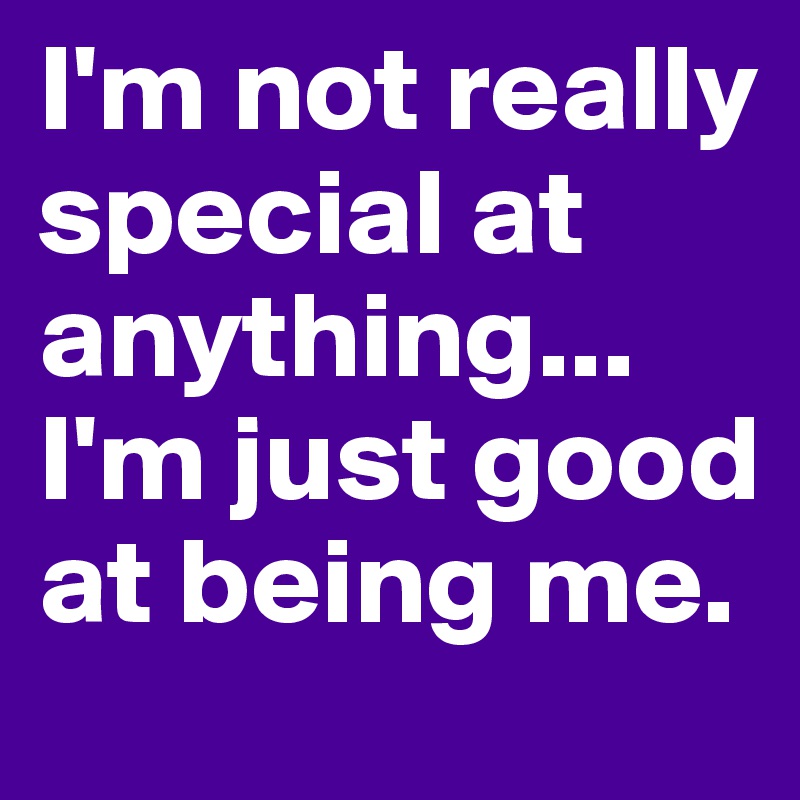 I'm not really special at anything...
I'm just good at being me.