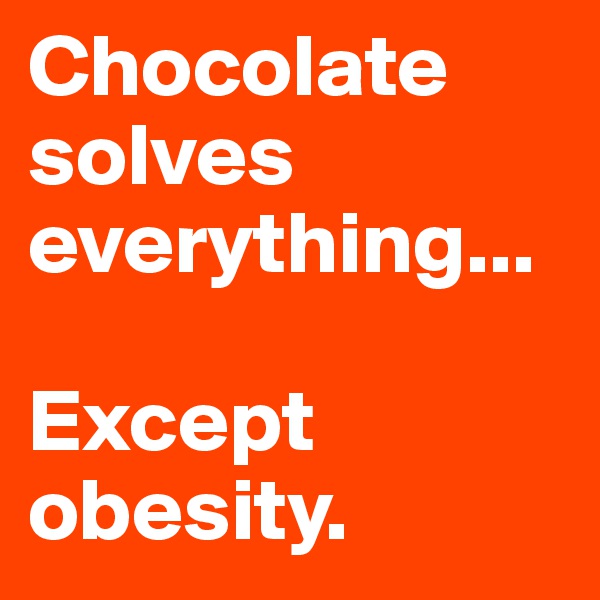 Chocolate solves everything...

Except obesity.