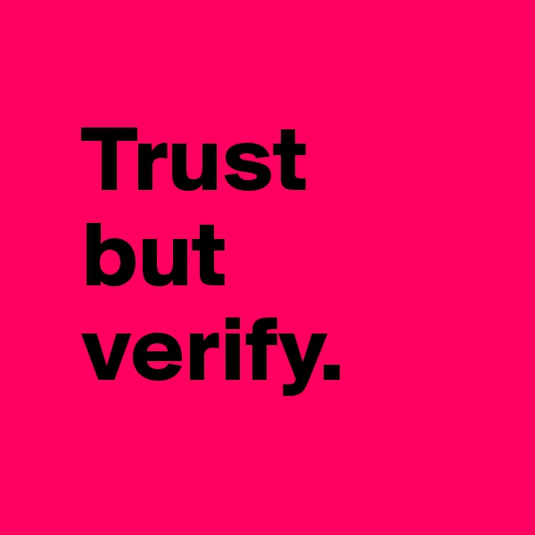 
   Trust 
   but
   verify.
