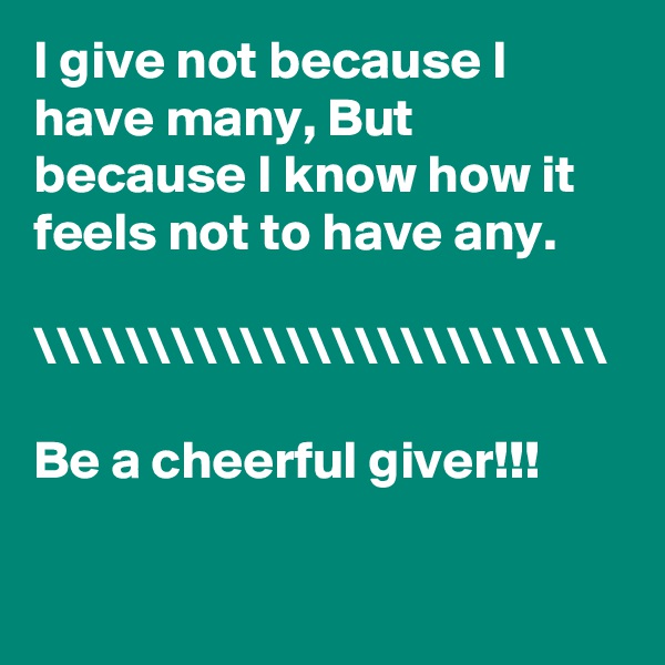 I give not because I have many, But because I know how it feels not to have any.

\\\\\\\\\\\\\\\\\\\\\\\\\

Be a cheerful giver!!!