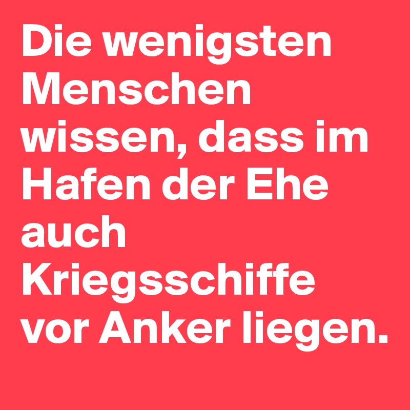 Die wenigsten Menschen wissen, dass im Hafen der Ehe auch Kriegsschiffe vor Anker liegen.