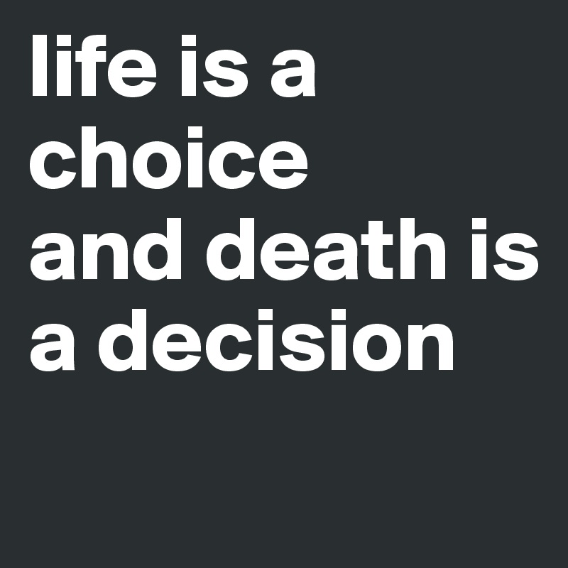 life is a choice 
and death is a decision 
