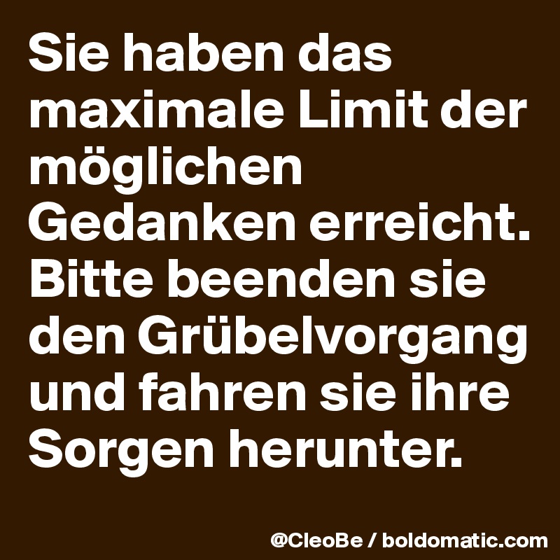 Sie haben das maximale Limit der möglichen Gedanken erreicht. 
Bitte beenden sie den Grübelvorgang und fahren sie ihre Sorgen herunter.