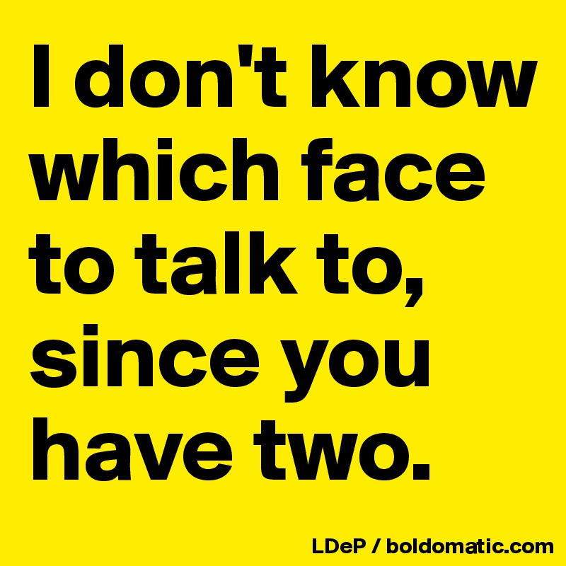 I don't know which face to talk to, since you have two. 