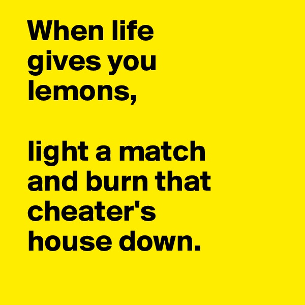   When life 
  gives you   
  lemons,

  light a match   
  and burn that 
  cheater's 
  house down.
