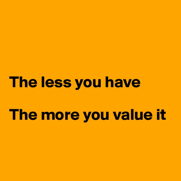 



The less you have

The more you value it


