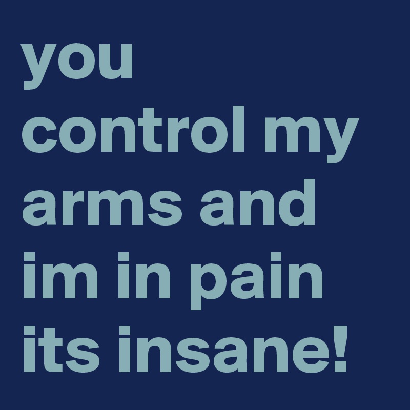 you control my arms and im in pain its insane!
