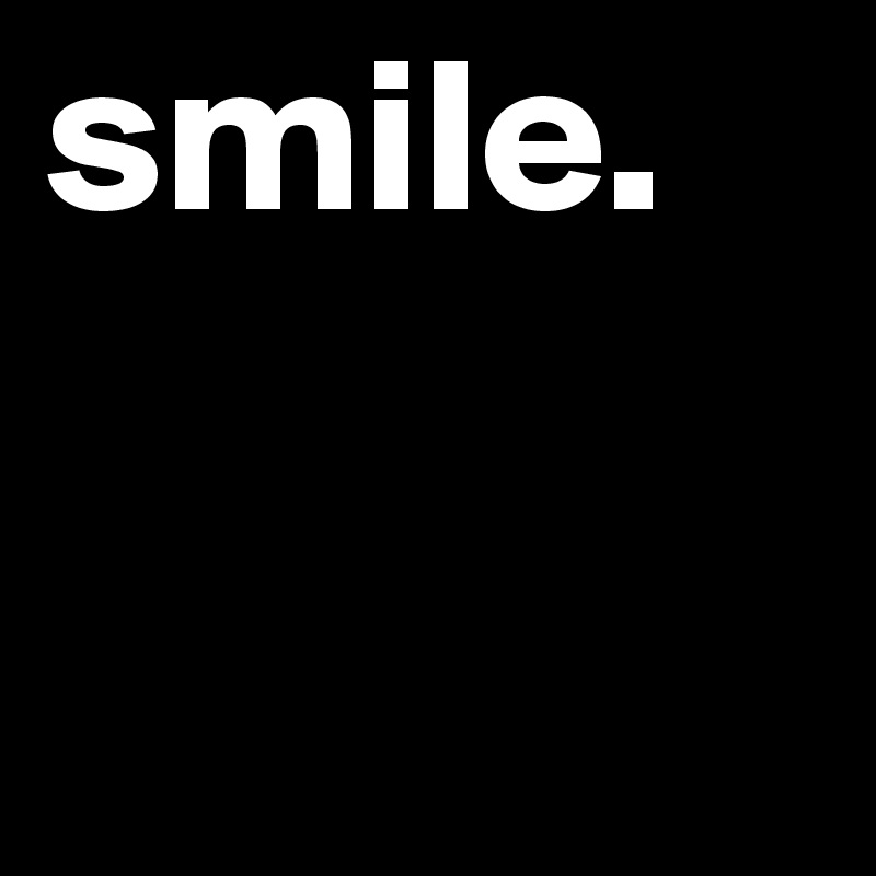 smile. 