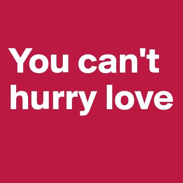 
You can't hurry love
