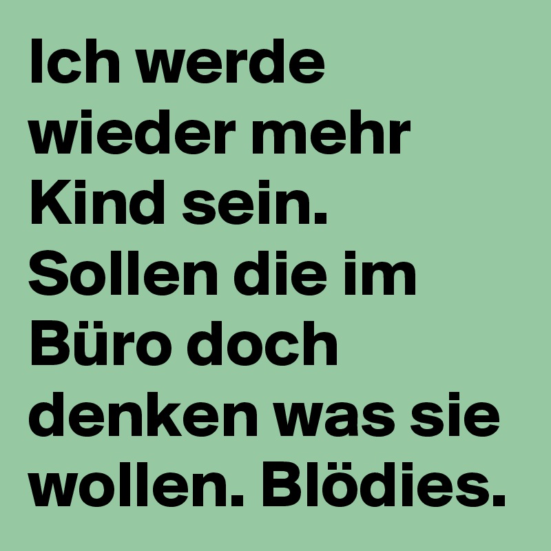 Ich werde wieder mehr Kind sein. Sollen die im Büro doch denken was sie wollen. Blödies.