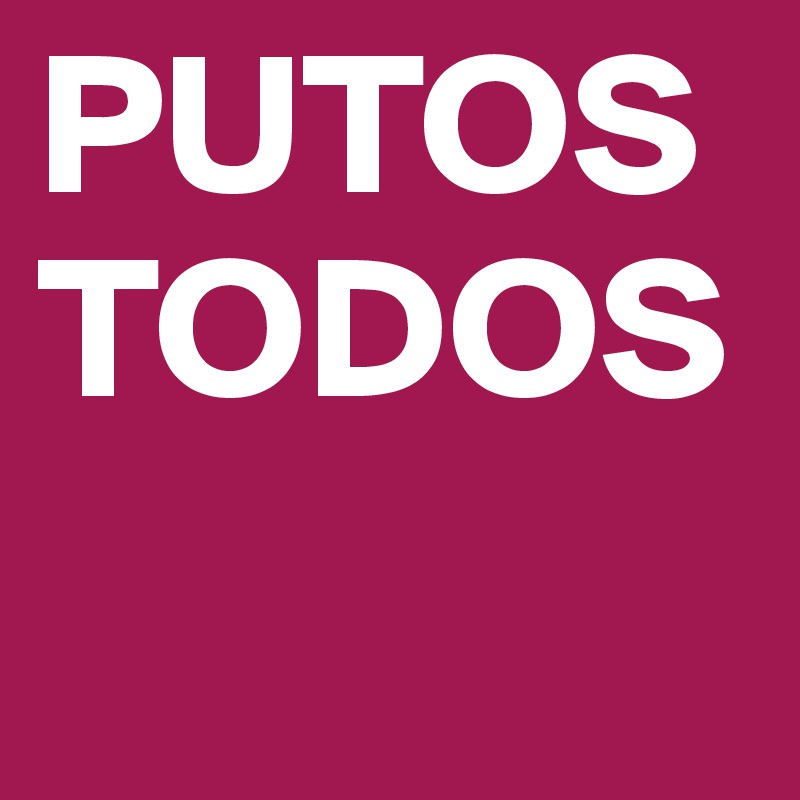 PUTOS
TODOS