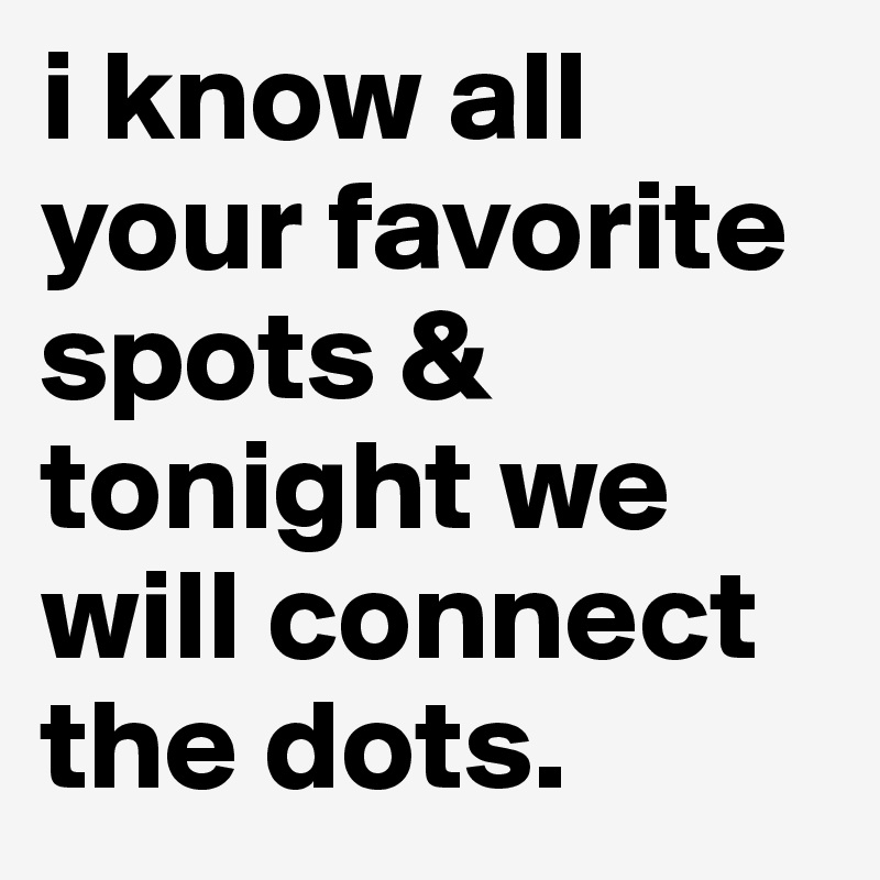 i know all your favorite spots & tonight we will connect the dots.