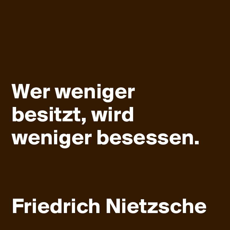 


Wer weniger besitzt, wird weniger besessen.


Friedrich Nietzsche