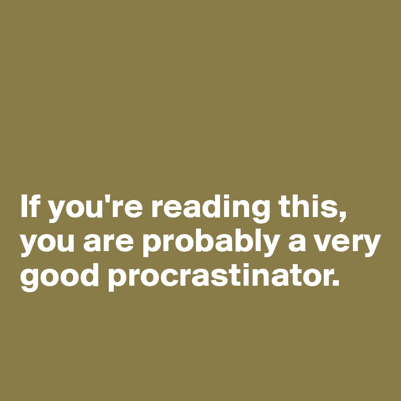




If you're reading this, you are probably a very good procrastinator.

