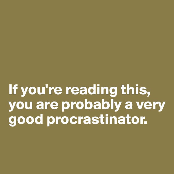 




If you're reading this, you are probably a very good procrastinator.

