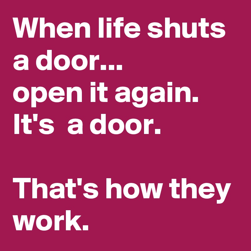 When life shuts a door...
open it again.
It's  a door.

That's how they work. 