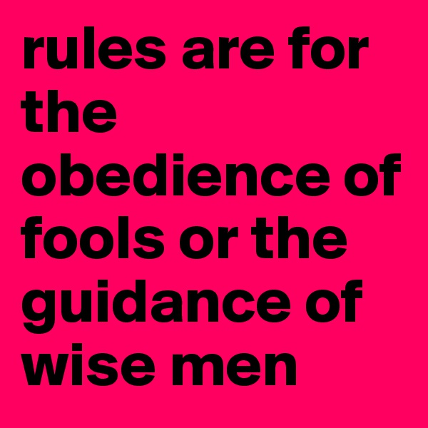 rules are for the obedience of fools or the guidance of wise men