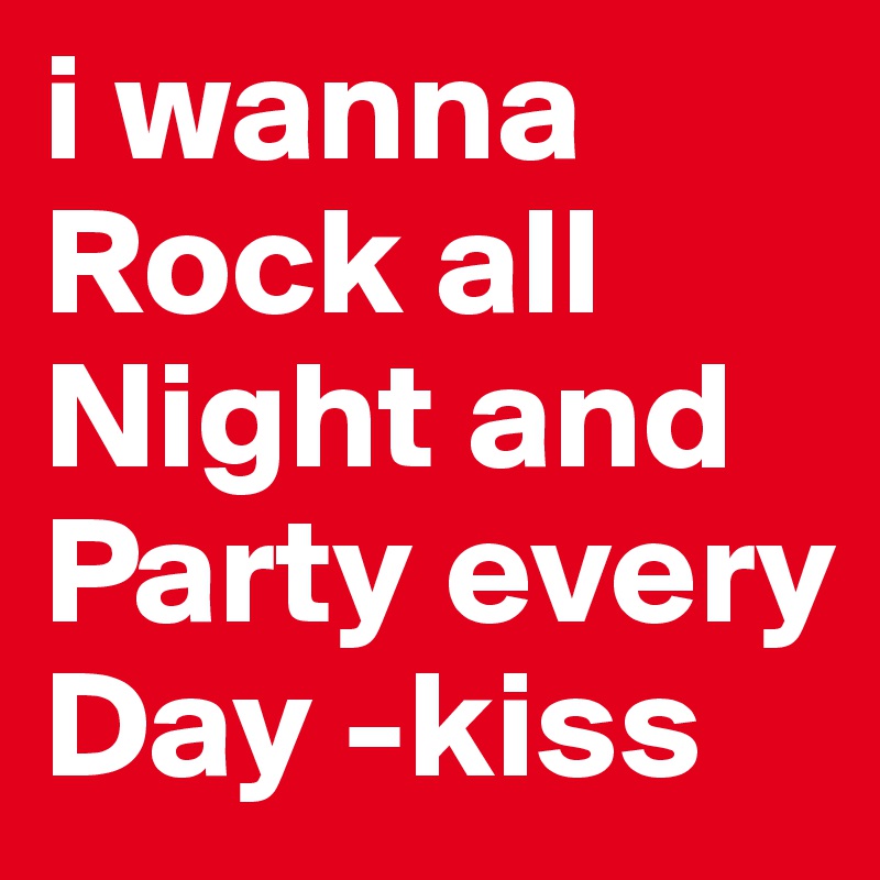i wanna Rock all Night and Party every Day -kiss