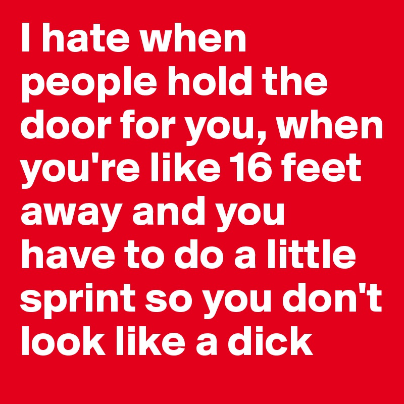 I hate when people hold the door for you, when you're like 16 feet away and you have to do a little sprint so you don't look like a dick 