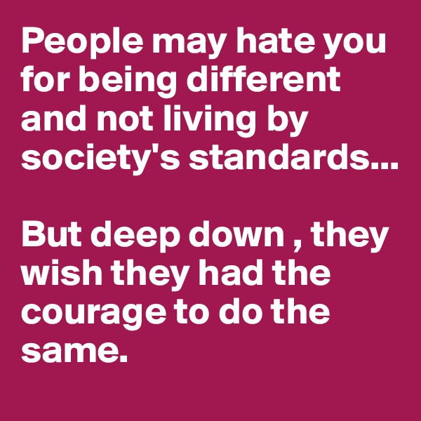 People may hate you for being different and not living by society's standards...

But deep down , they wish they had the courage to do the same.