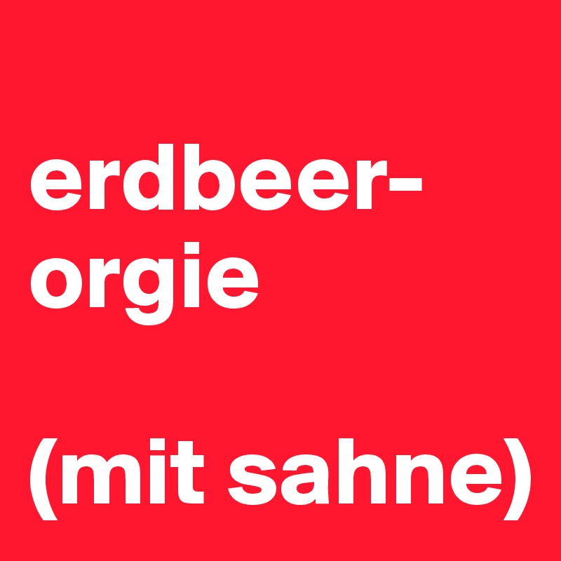 
erdbeer-orgie

(mit sahne)
