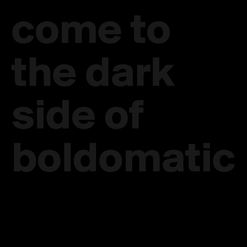 come to the dark side of boldomatic

