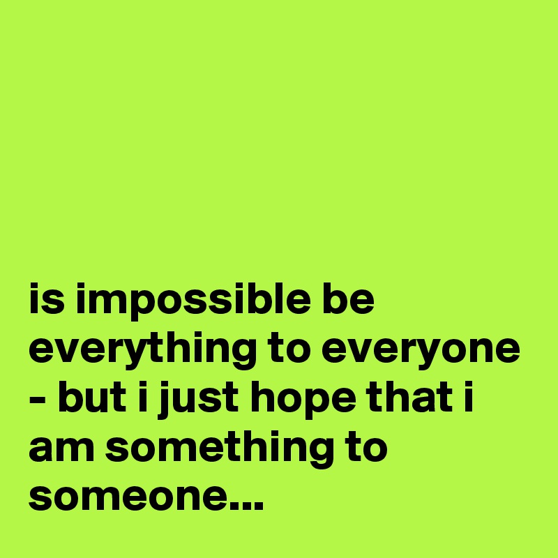 




is impossible be everything to everyone - but i just hope that i am something to someone...