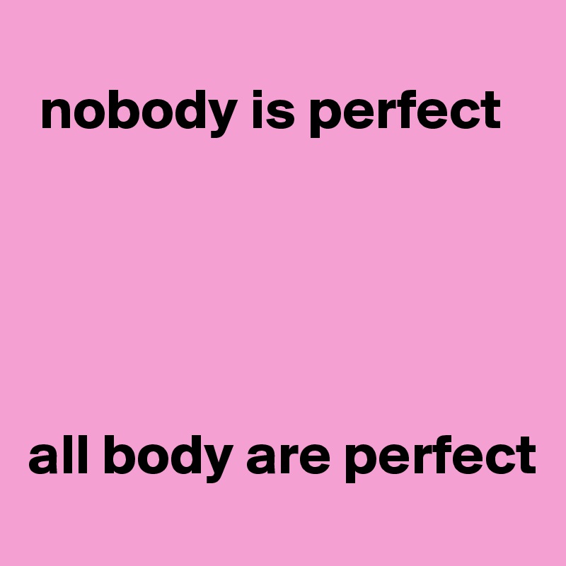 
 nobody is perfect





all body are perfect