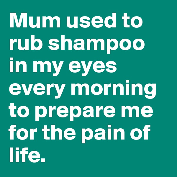 Mum used to rub shampoo in my eyes every morning to prepare me for the pain of life.