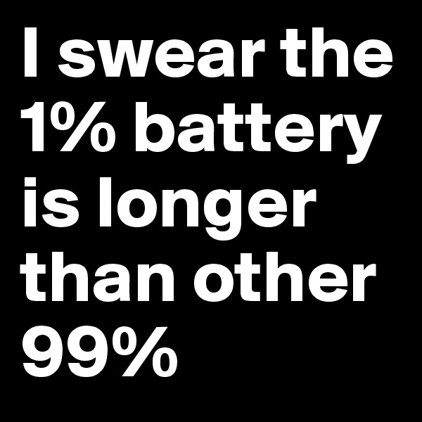 I swear the 1% battery is longer than other 99%