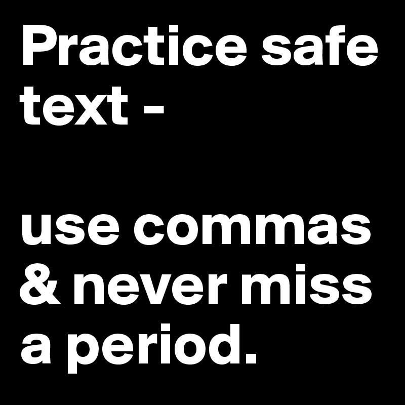 Practice safe text -

use commas & never miss a period.