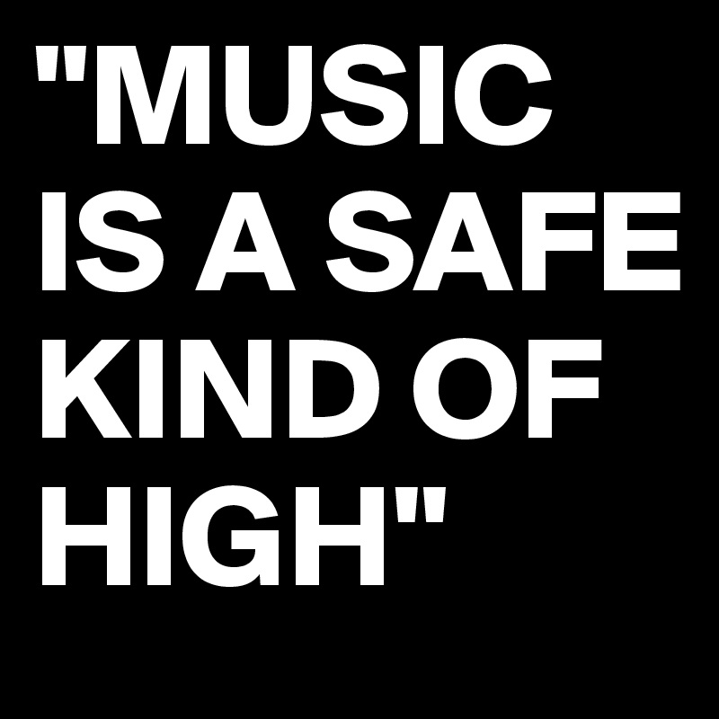 "MUSIC
IS A SAFE KIND OF HIGH"